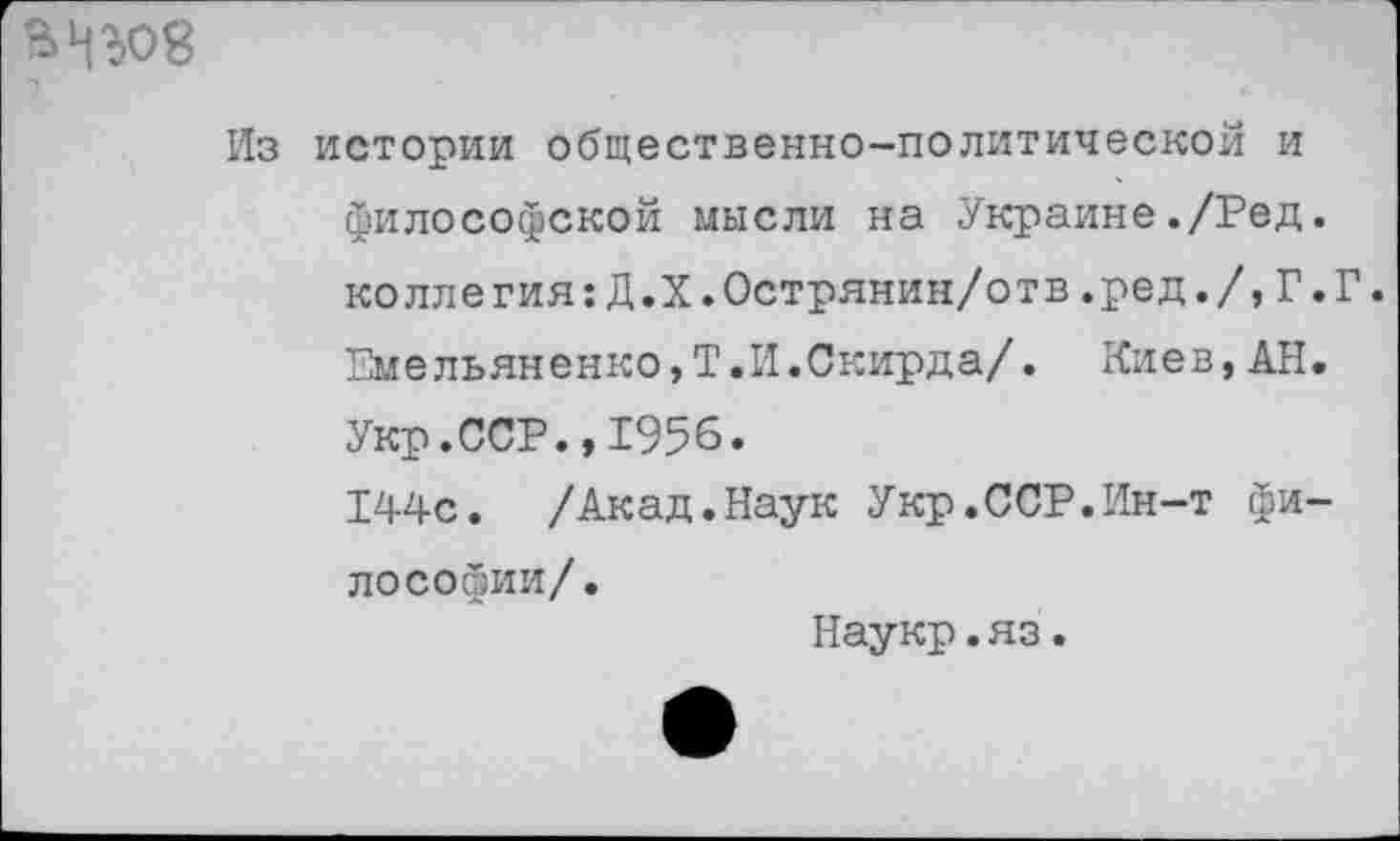 ﻿
Из истории общественно-политической и философской мысли на Украине./Ред. коллегия:Д.Х.Острянин/отв.ред./,Г.Г. Емельяненко,Т.И.Скирда/. Киев,АН. Укр.ССР.,1956.
144с. /Акад.Наук Укр.ССР.Ин-т философии/.
Наукр. яз.